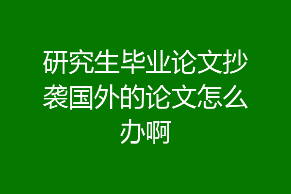 研究生毕业论文抄袭国外的论文怎么办啊