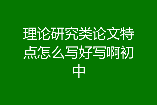 理论研究类论文特点怎么写好写啊初中