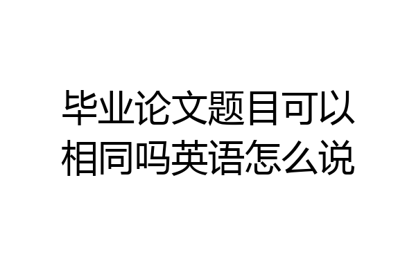 毕业论文题目可以相同吗英语怎么说