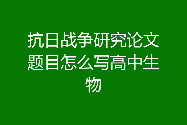 抗日战争研究论文题目怎么写高中生物