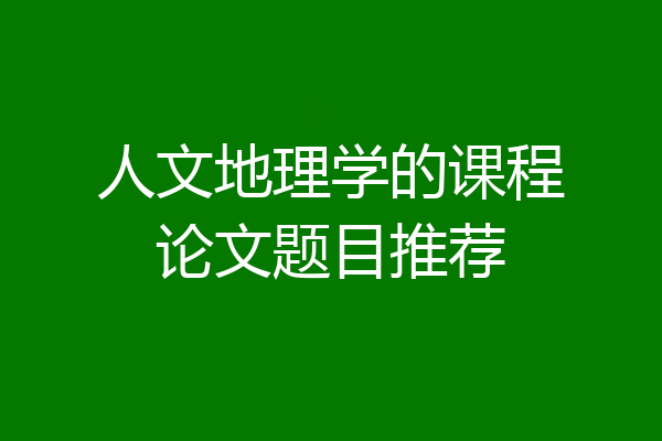 人文地理学的课程论文题目推荐