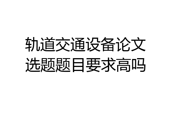 轨道交通设备论文选题题目要求高吗