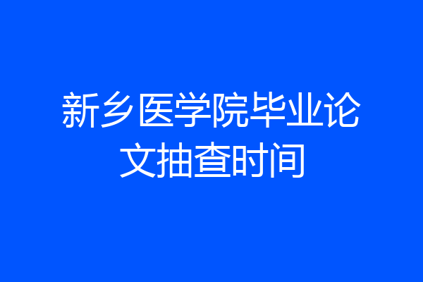 新乡医学院毕业论文抽查时间