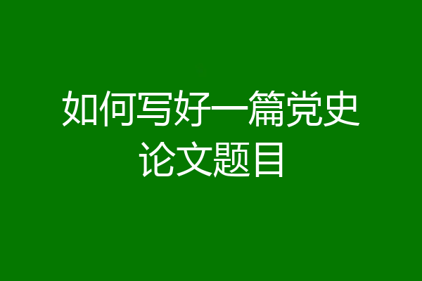 如何写好一篇党史论文题目