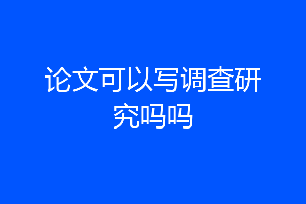 论文可以写调查研究吗吗