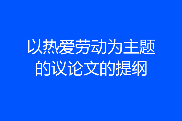 以热爱劳动为主题的议论文的提纲