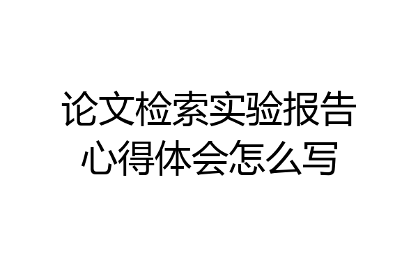 论文检索实验报告心得体会怎么写