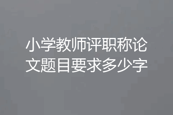 小学教师评职称论文题目要求多少字
