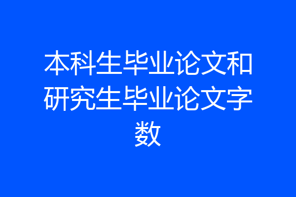 本科生毕业论文和研究生毕业论文字数