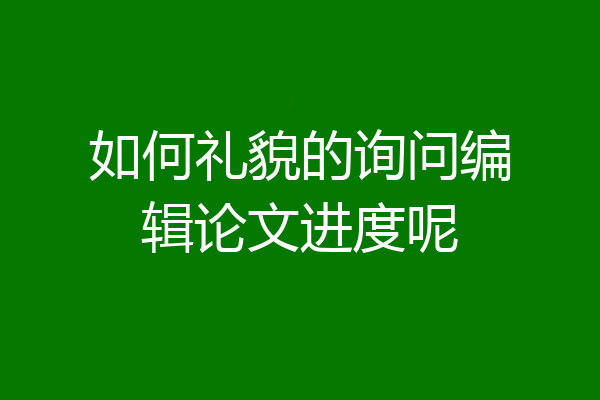 如何礼貌的询问编辑论文进度呢