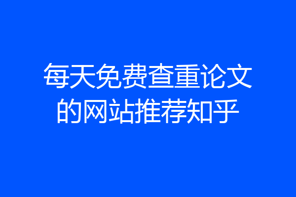 每天免费查重论文的网站推荐知乎