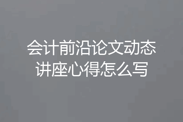 会计前沿论文动态讲座心得怎么写