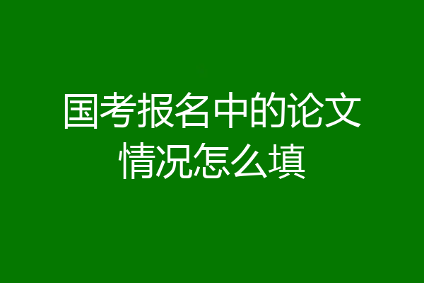 国考报名中的论文情况怎么填