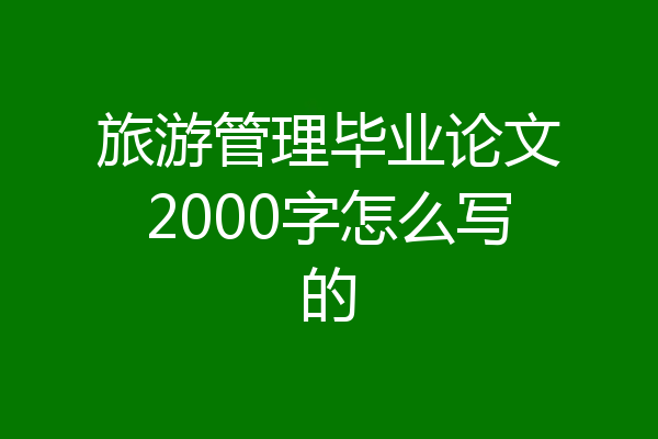 旅游管理毕业论文2000字怎么写的