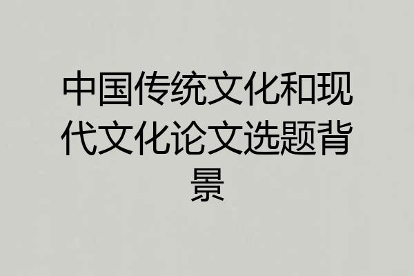 中国传统文化和现代文化论文选题背景