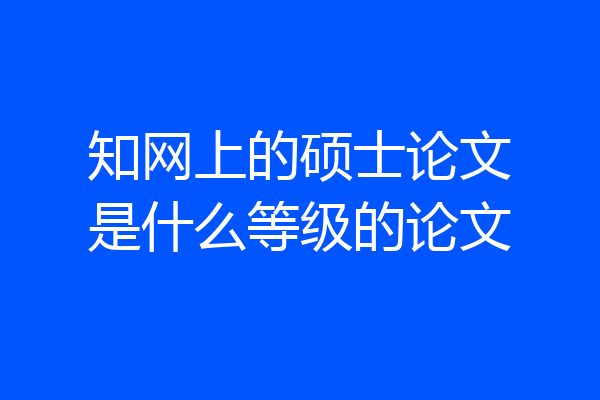 知网上的硕士论文是什么等级的论文