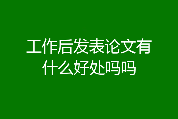 工作后发表论文有什么好处吗吗