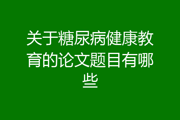 关于糖尿病健康教育的论文题目有哪些