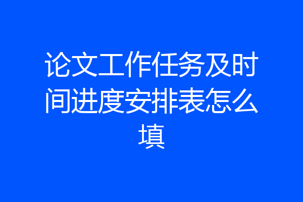 论文工作任务及时间进度安排表怎么填
