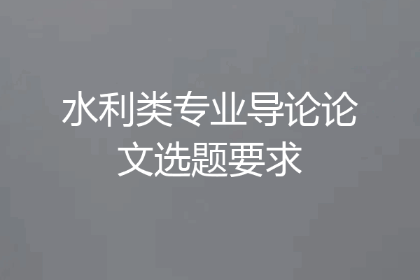 水利类专业导论论文选题要求