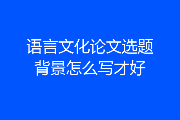 语言文化论文选题背景怎么写才好
