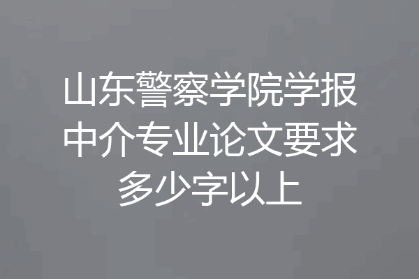 山东警察学院学报中介专业论文要求多少字以上
