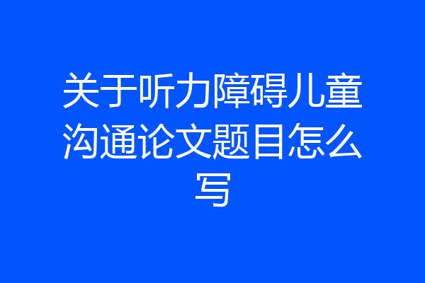 关于听力障碍儿童沟通论文题目怎么写