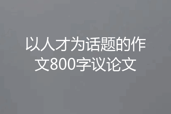 以人才为话题的作文800字议论文