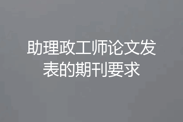 助理政工师论文发表的期刊要求