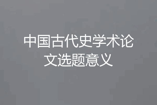 中国古代史学术论文选题意义