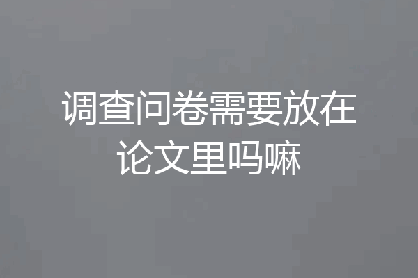 调查问卷需要放在论文里吗嘛