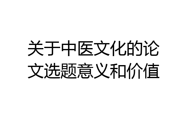 关于中医文化的论文选题意义和价值
