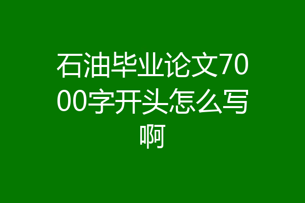 石油毕业论文7000字开头怎么写啊