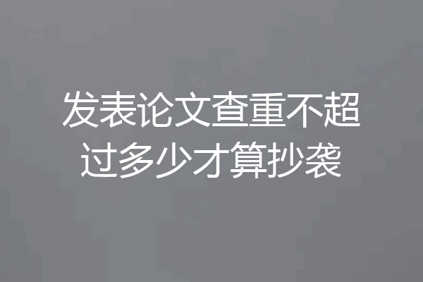 发表论文查重不超过多少才算抄袭