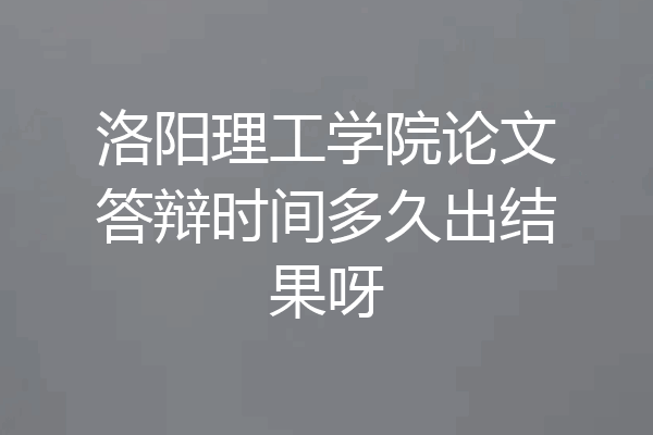 洛阳理工学院论文答辩时间多久出结果呀