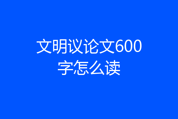 文明议论文600字怎么读