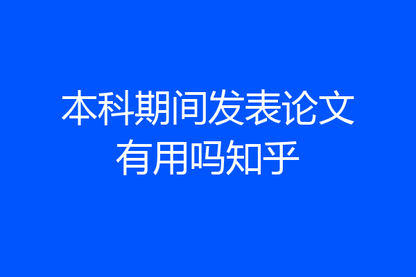 本科期间发表论文有用吗知乎