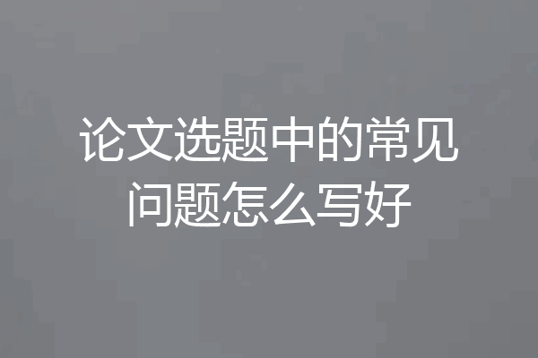 论文选题中的常见问题怎么写好