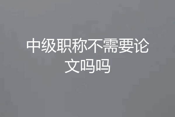 中级职称不需要论文吗吗