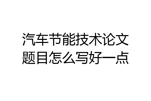 汽车节能技术论文题目怎么写好一点