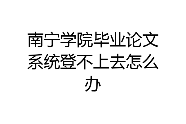 南宁学院毕业论文系统登不上去怎么办