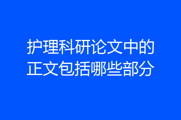 护理科研论文中的正文包括哪些部分