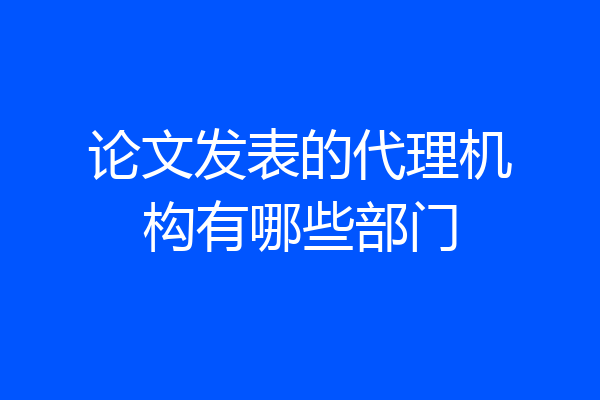 论文发表的代理机构有哪些部门