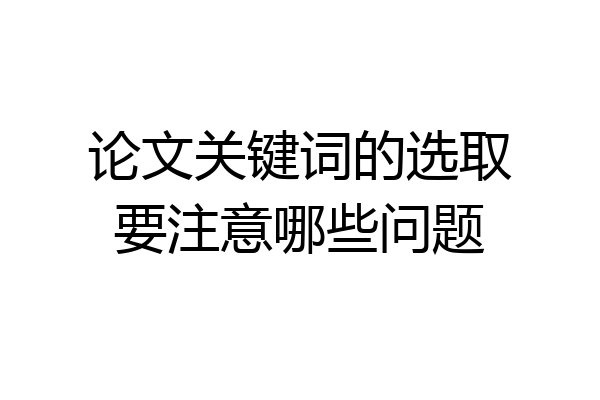 论文关键词的选取要注意哪些问题