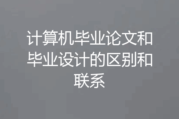 计算机毕业论文和毕业设计的区别和联系
