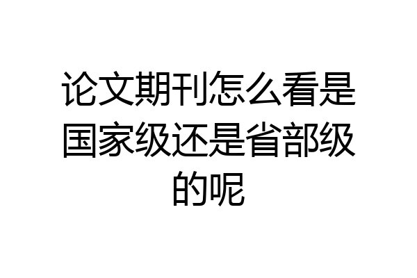 论文期刊怎么看是国家级还是省部级的呢