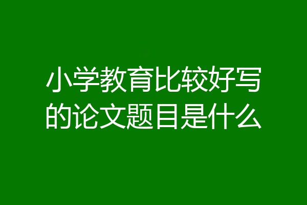 小学教育比较好写的论文题目是什么