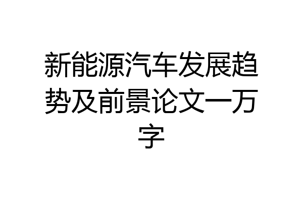 新能源汽车发展趋势及前景论文一万字