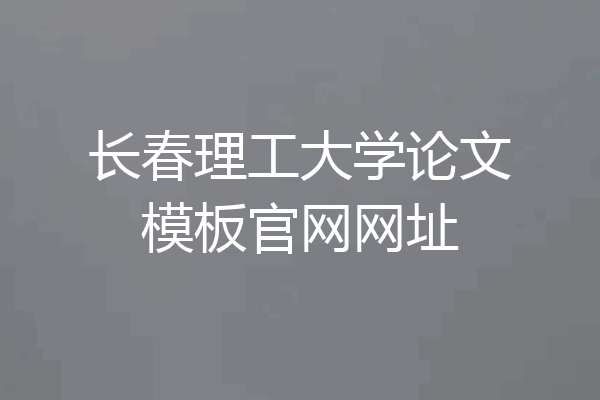 长春理工大学论文模板官网网址