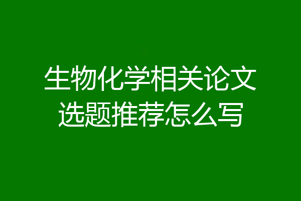生物化学相关论文选题推荐怎么写